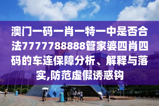 澳门一码一肖一特一中是否合法7777788888管家婆四肖四码的车连保障分析、解释与落实,防范虚假诱惑钩