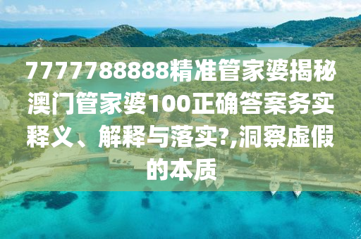 7777788888精准管家婆揭秘澳门管家婆100正确答案务实释义、解释与落实?,洞察虚假的本质