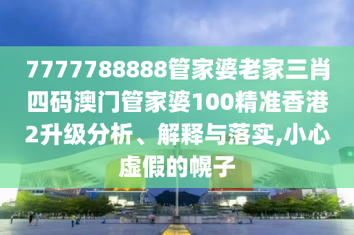 7777788888管家婆老家三肖四码澳门管家婆100精准香港2升级分析、解释与落实,小心虚假的幌子