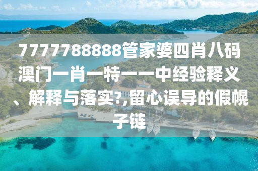 7777788888管家婆四肖八码澳门一肖一特一一中经验释义、解释与落实?,留心误导的假幌子链