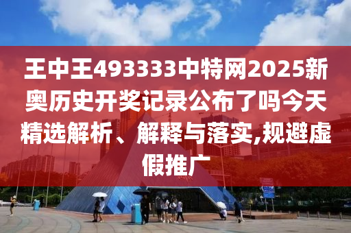 王中王493333中特网2025新奥历史开奖记录公布了吗今天精选解析、解释与落实,规避虚假推广