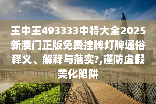 王中王493333中特大全2025新澳门正版免费挂牌灯牌通俗释义、解释与落实?,谨防虚假美化陷阱
