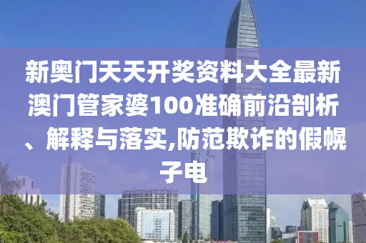 新奥门天天开奖资料大全最新澳门管家婆100准确前沿剖析、解释与落实,防范欺诈的假幌子电