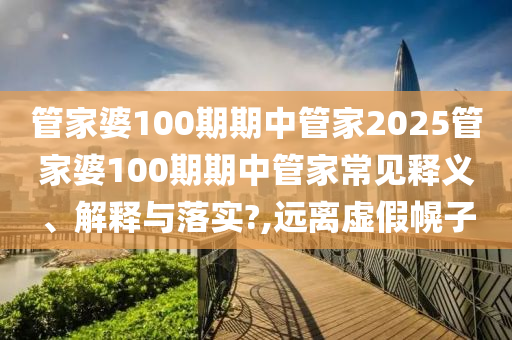 管家婆100期期中管家2025管家婆100期期中管家常见释义、解释与落实?,远离虚假幌子