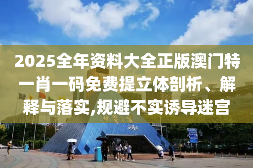 2025全年资料大全正版澳门特一肖一码免费提立体剖析、解释与落实,规避不实诱导迷宫