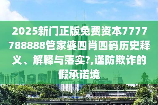 2025新门正版免费资本7777788888管家婆四肖四码历史释义、解释与落实?,谨防欺诈的假承诺境