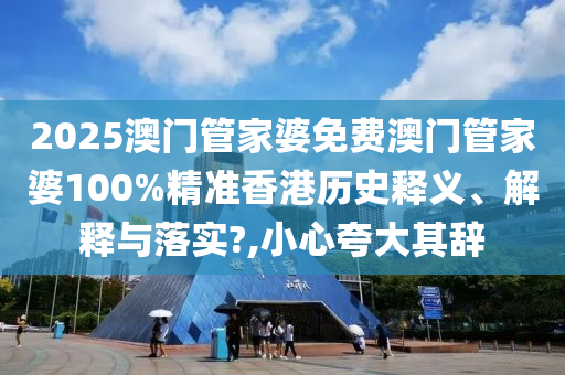 2025澳门管家婆免费澳门管家婆100%精准香港历史释义、解释与落实?,小心夸大其辞