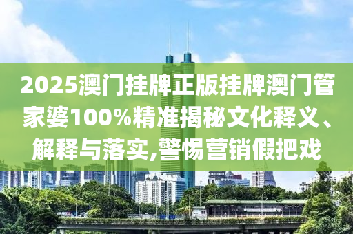 2025澳门挂牌正版挂牌澳门管家婆100%精准揭秘文化释义、解释与落实,警惕营销假把戏