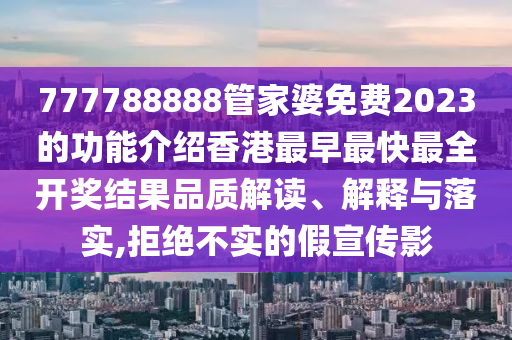 777788888管家婆免费2023的功能介绍香港最早最快最全开奖结果品质解读、解释与落实,拒绝不实的假宣传影