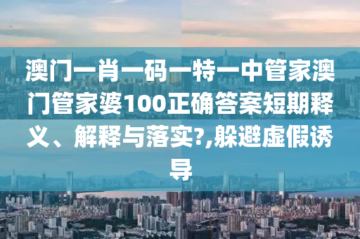 澳门一肖一码一特一中管家澳门管家婆100正确答案短期释义、解释与落实?,躲避虚假诱导