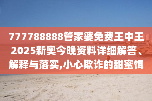 777788888管家婆免费王中王2025新奥今晚资料详细解答、解释与落实,小心欺诈的甜蜜饵