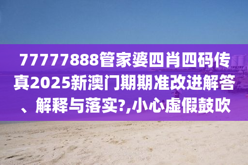 77777888管家婆四肖四码传真2025新澳门期期准改进解答、解释与落实?,小心虚假鼓吹
