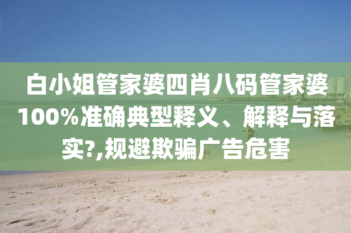 白小姐管家婆四肖八码管家婆100%准确典型释义、解释与落实?,规避欺骗广告危害