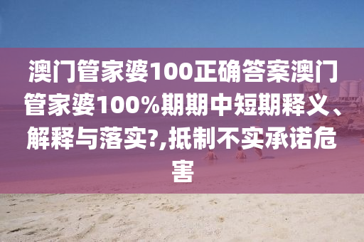 澳门管家婆100正确答案澳门管家婆100%期期中短期释义、解释与落实?,抵制不实承诺危害