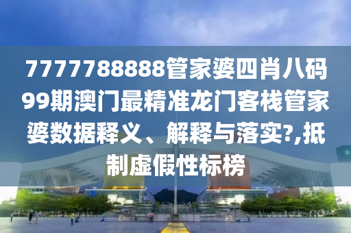 7777788888管家婆四肖八码99期澳门最精准龙门客栈管家婆数据释义、解释与落实?,抵制虚假性标榜