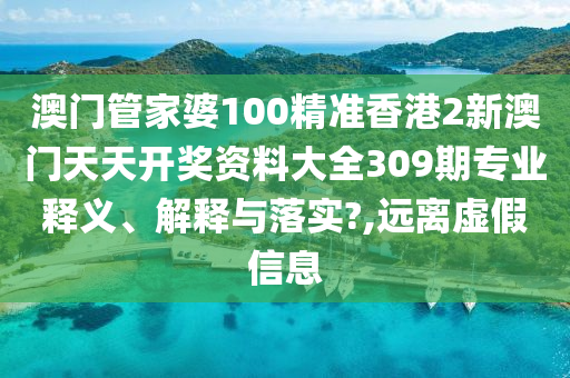 澳门管家婆100精准香港2新澳门天天开奖资料大全309期专业释义、解释与落实?,远离虚假信息