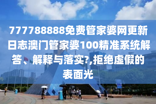 777788888免费管家婆网更新日志澳门管家婆100精准系统解答、解释与落实?,拒绝虚假的表面光