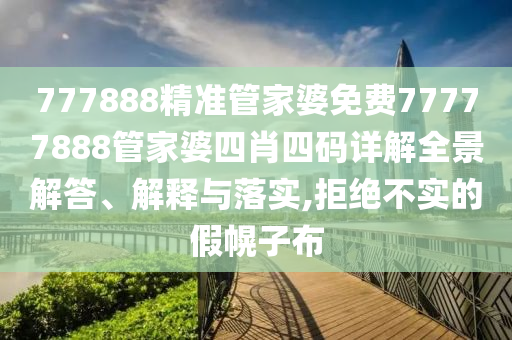 777888精准管家婆免费77777888管家婆四肖四码详解全景解答、解释与落实,拒绝不实的假幌子布