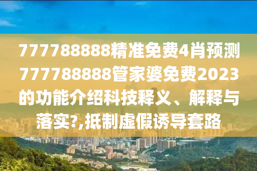 777788888精准免费4肖预测777788888管家婆免费2023的功能介绍科技释义、解释与落实?,抵制虚假诱导套路