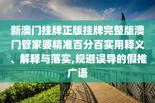 新澳门挂牌正版挂牌完整版澳门管家婆精准百分百实用释义、解释与落实,规避误导的假推广语
