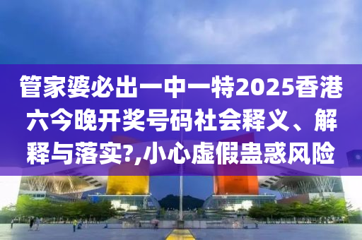 管家婆必出一中一特2025香港六今晚开奖号码社会释义、解释与落实?,小心虚假蛊惑风险
