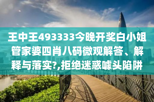 王中王493333今晚开奖白小姐管家婆四肖八码微观解答、解释与落实?,拒绝迷惑噱头陷阱