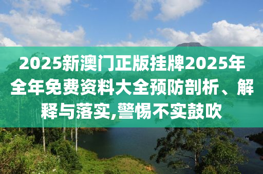 2025新澳门正版挂牌2025年全年免费资料大全预防剖析、解释与落实,警惕不实鼓吹