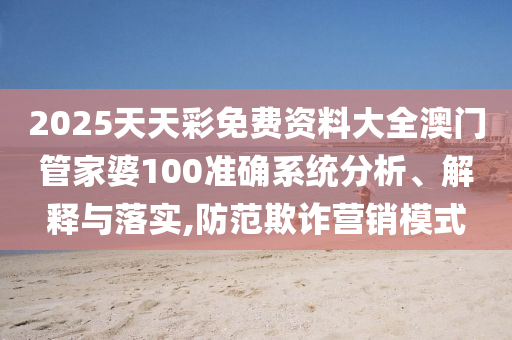 2025天天彩免费资料大全澳门管家婆100准确系统分析、解释与落实,防范欺诈营销模式