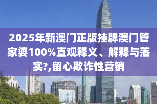 2025年新澳门正版挂牌澳门管家婆100%直观释义、解释与落实?,留心欺诈性营销
