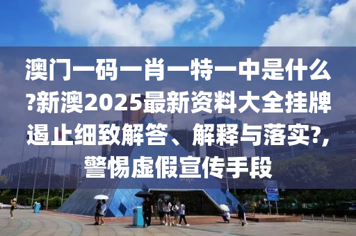 澳门一码一肖一特一中是什么?新澳2025最新资料大全挂牌遏止细致解答、解释与落实?,警惕虚假宣传手段