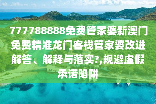 777788888免费管家婆新澳门免费精准龙门客栈管家婆改进解答、解释与落实?,规避虚假承诺陷阱