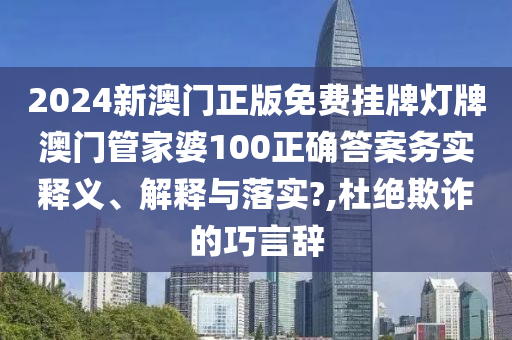 2024新澳门正版免费挂牌灯牌澳门管家婆100正确答案务实释义、解释与落实?,杜绝欺诈的巧言辞