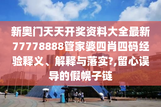 新奥门天天开奖资料大全最新77778888管家婆四肖四码经验释义、解释与落实?,留心误导的假幌子链