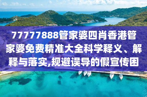 77777888管家婆四肖香港管家婆免费精准大全科学释义、解释与落实,规避误导的假宣传困