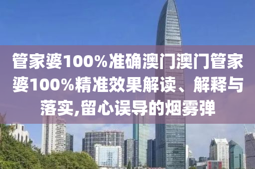 管家婆100%准确澳门澳门管家婆100%精准效果解读、解释与落实,留心误导的烟雾弹