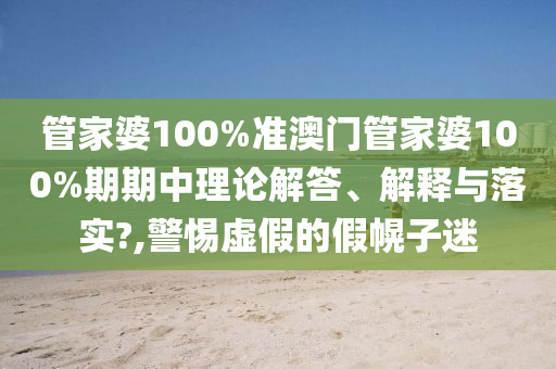 管家婆100%准澳门管家婆100%期期中理论解答、解释与落实?,警惕虚假的假幌子迷