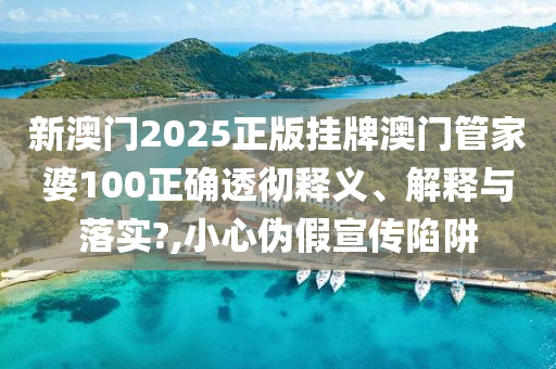 新澳门2025正版挂牌澳门管家婆100正确透彻释义、解释与落实?,小心伪假宣传陷阱