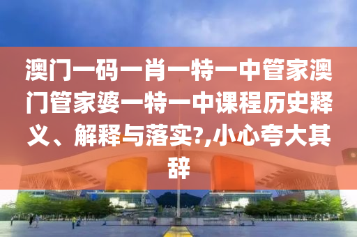 澳门一码一肖一特一中管家澳门管家婆一特一中课程历史释义、解释与落实?,小心夸大其辞