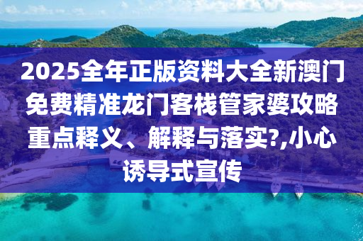 2025全年正版资料大全新澳门免费精准龙门客栈管家婆攻略重点释义、解释与落实?,小心诱导式宣传
