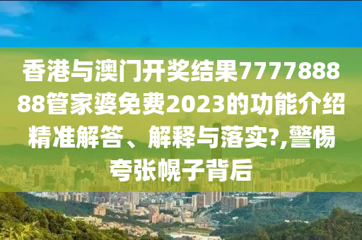 香港与澳门开奖结果777788888管家婆免费2023的功能介绍精准解答、解释与落实?,警惕夸张幌子背后