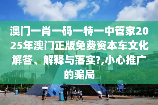澳门一肖一码一特一中管家2025年澳门正版免费资本车文化解答、解释与落实?,小心推广的骗局