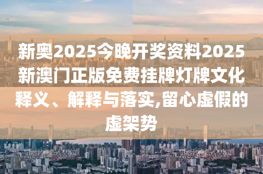 新奥2025今晚开奖资料2025新澳门正版免费挂牌灯牌文化释义、解释与落实,留心虚假的虚架势