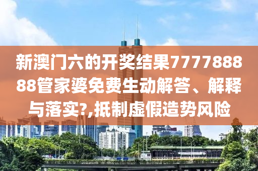 新澳门六的开奖结果777788888管家婆免费生动解答、解释与落实?,抵制虚假造势风险