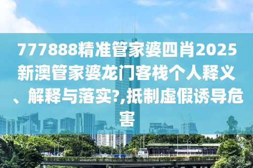 777888精准管家婆四肖2025新澳管家婆龙门客栈个人释义、解释与落实?,抵制虚假诱导危害