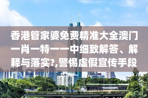 香港管家婆免费精准大全澳门一肖一特一一中细致解答、解释与落实?,警惕虚假宣传手段