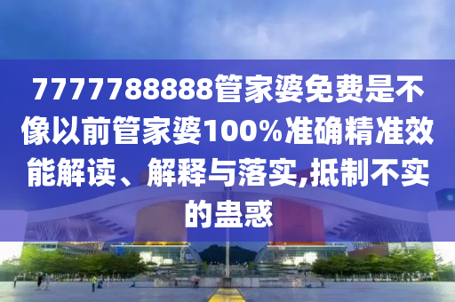 7777788888管家婆免费是不像以前管家婆100%准确精准效能解读、解释与落实,抵制不实的蛊惑
