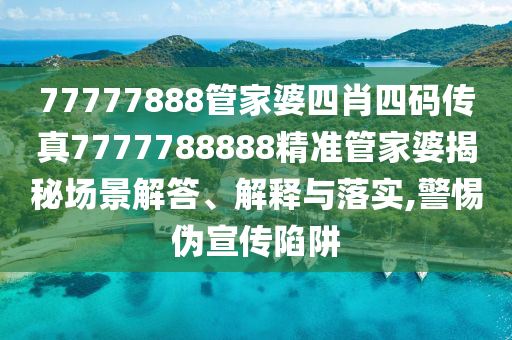 77777888管家婆四肖四码传真7777788888精准管家婆揭秘场景解答、解释与落实,警惕伪宣传陷阱