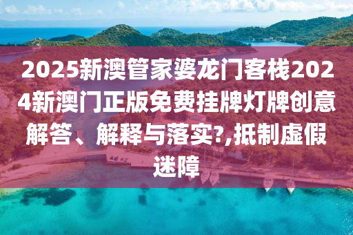 2025新澳管家婆龙门客栈2024新澳门正版免费挂牌灯牌创意解答、解释与落实?,抵制虚假迷障