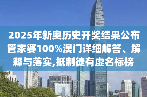 2025年新奥历史开奖结果公布管家婆100%澳门详细解答、解释与落实,抵制徒有虚名标榜