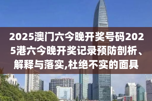 2025澳门六今晚开奖号码2025港六今晚开奖记录预防剖析、解释与落实,杜绝不实的面具